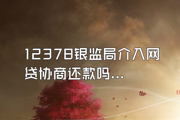12378银监局介入网贷协商还款吗可信吗