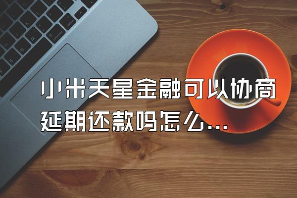 小米天星金融可以协商延期还款吗怎么还不了