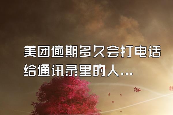 美团逾期多久会打电话给通讯录里的人呢