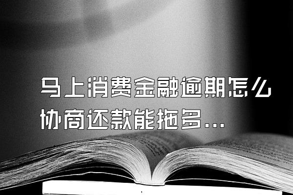 马上消费金融逾期怎么协商还款能拖多久