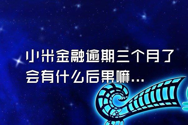 小米金融逾期三个月了会有什么后果嘛怎么办