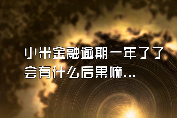 小米金融逾期一年了了会有什么后果嘛怎么办