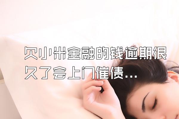 欠小米金融的钱逾期很久了会上门催债吗知乎