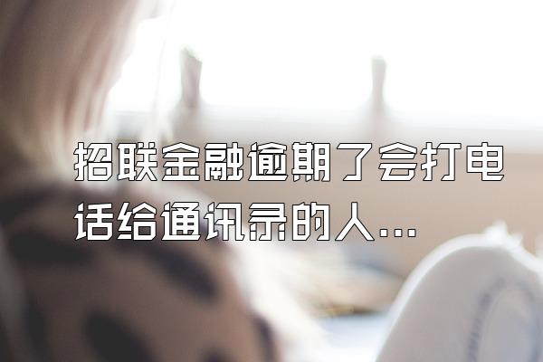 招联金融逾期了会打电话给通讯录的人嘛