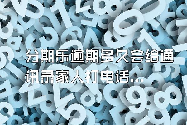 分期乐逾期多久会给通讯录家人打电话怎么办
