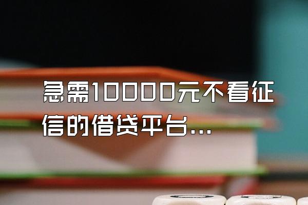 急需10000元不看征信的借贷平台有哪些