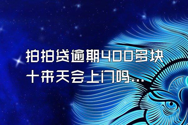 拍拍贷逾期400多块十来天会上门吗?