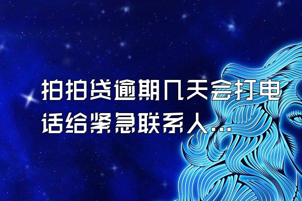 拍拍贷逾期几天会打电话给紧急联系人吗