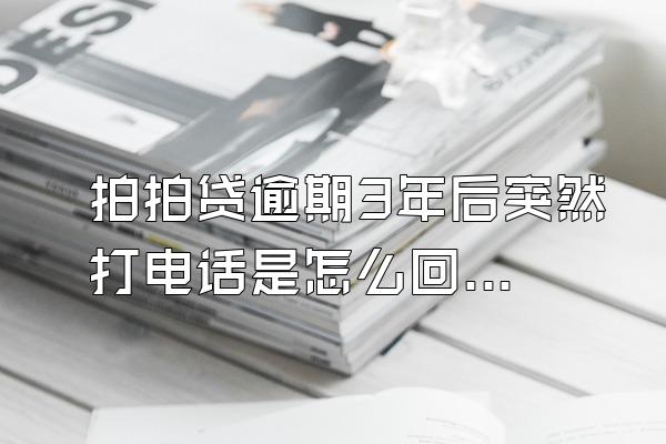 拍拍贷逾期3年后突然打电话是怎么回事