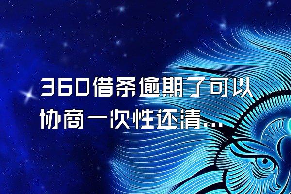 360借条逾期了可以协商一次性还清吗?