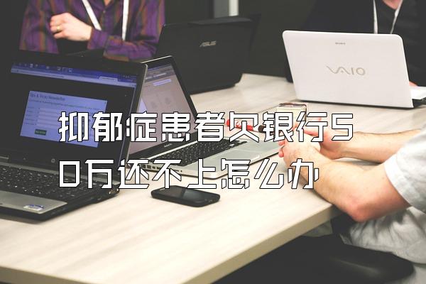 抑郁症患者欠银行50万还不上怎么办