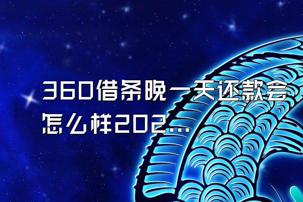 360借条晚一天还款会怎么样2021年