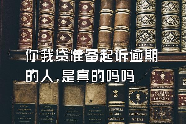 你我贷准备起诉逾期的人,是真的吗吗