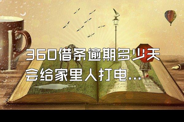 360借条逾期多少天会给家里人打电话呢