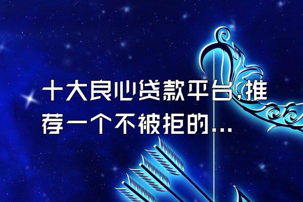 十大良心贷款平台,推荐一个不被拒的贷款