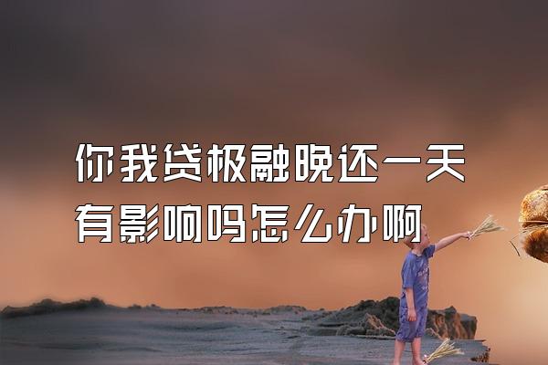 你我贷极融晚还一天有影响吗怎么办啊