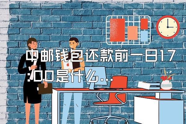 中邮钱包还款前一日17:00是什么意思
