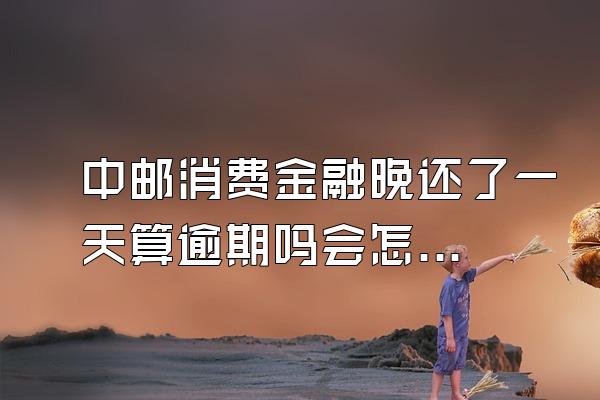 中邮消费金融晚还了一天算逾期吗会怎么样