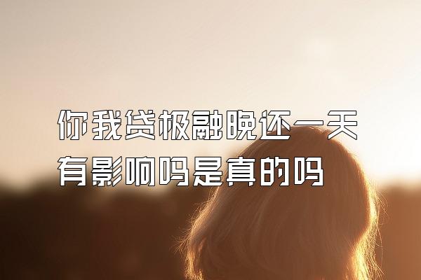 你我贷极融晚还一天有影响吗是真的吗