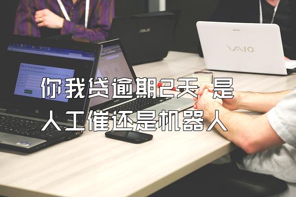 你我贷逾期2天 是人工催还是机器人