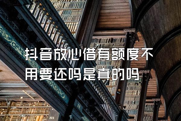 抖音放心借有额度不用要还吗是真的吗