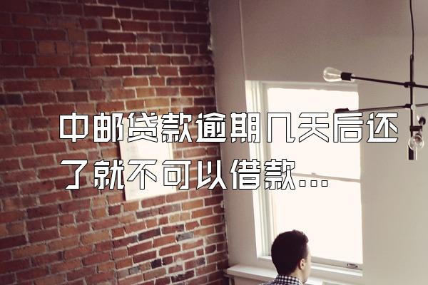 中邮贷款逾期几天后还了就不可以借款了吧
