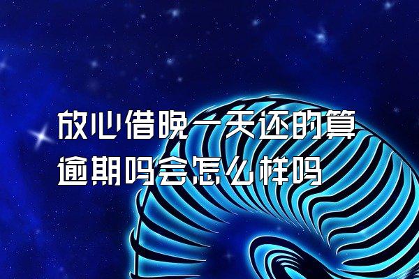 放心借晚一天还的算逾期吗会怎么样吗