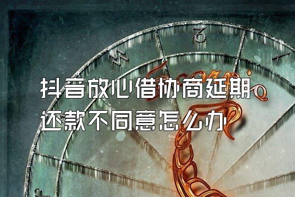 抖音放心借协商延期还款不同意怎么办