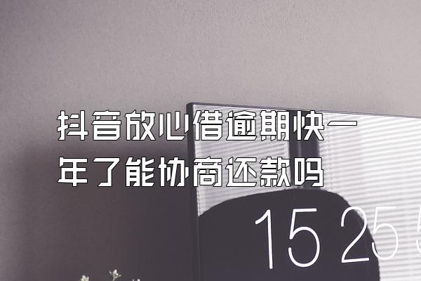 抖音放心借逾期快一年了能协商还款吗
