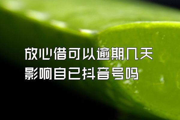 放心借可以逾期几天影响自已抖音号吗