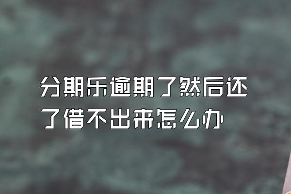 分期乐逾期了然后还了借不出来怎么办