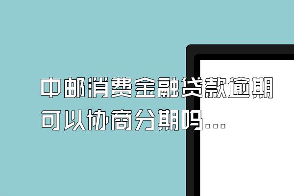 中邮消费金融贷款逾期可以协商分期吗多久