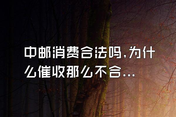 中邮消费合法吗,为什么催收那么不合法呢