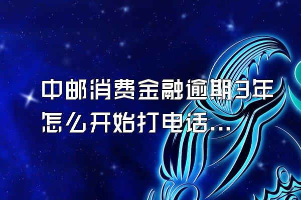 中邮消费金融逾期3年怎么开始打电话了呢