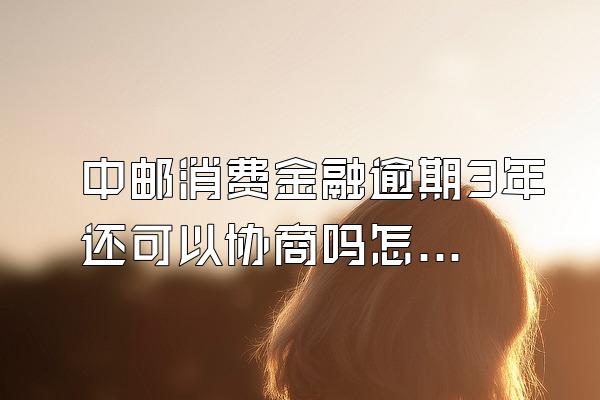 中邮消费金融逾期3年还可以协商吗怎么办