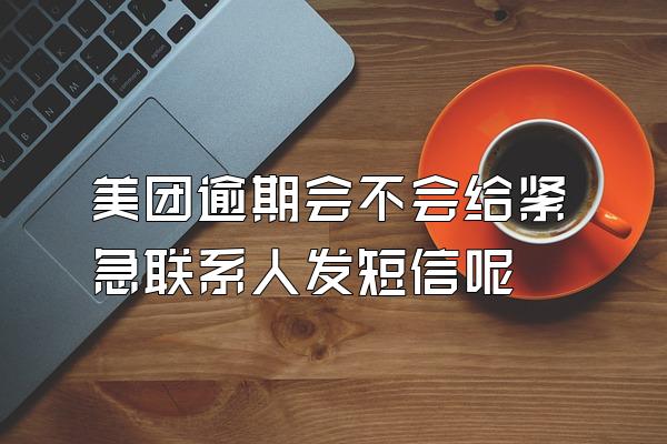 美团逾期会不会给紧急联系人发短信呢