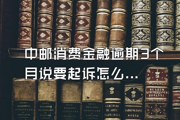 中邮消费金融逾期3个月说要起诉怎么办呢