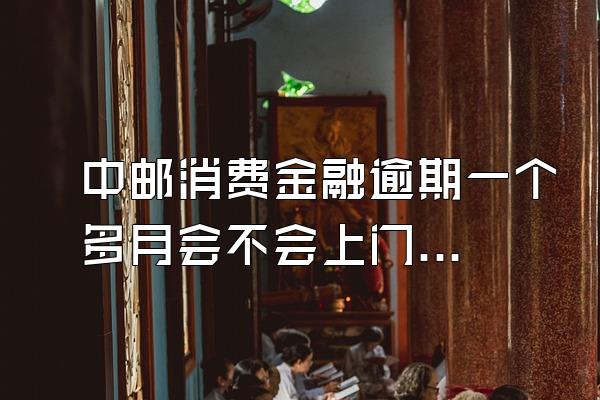 中邮消费金融逾期一个多月会不会上门催款