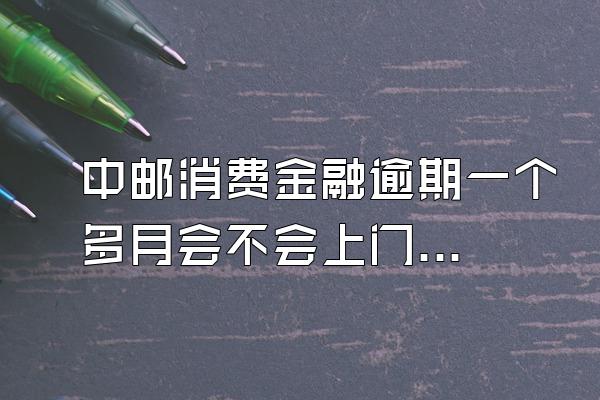 中邮消费金融逾期一个多月会不会上门催收