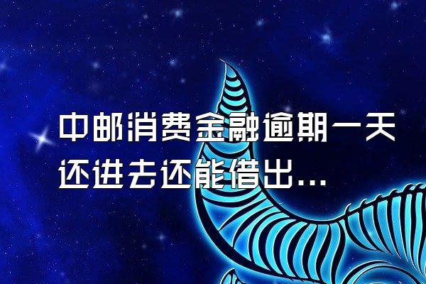 中邮消费金融逾期一天还进去还能借出来吗