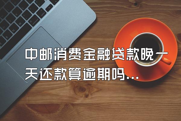 中邮消费金融贷款晚一天还款算逾期吗知乎