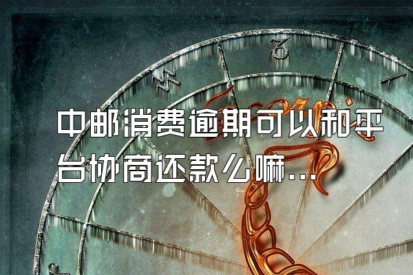 中邮消费逾期可以和平台协商还款么嘛知乎