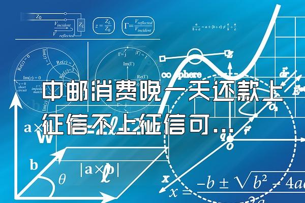 中邮消费晚一天还款上征信不上征信可以吗
