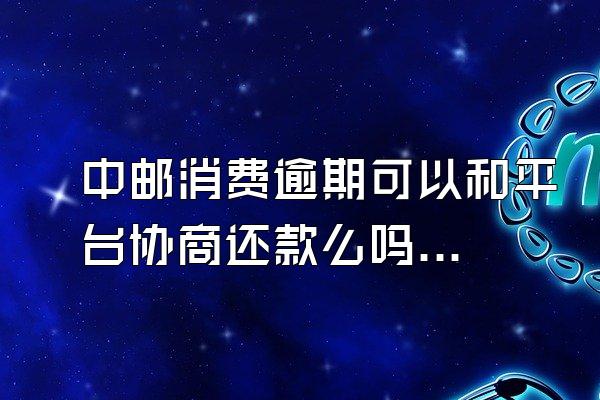 中邮消费逾期可以和平台协商还款么吗知乎