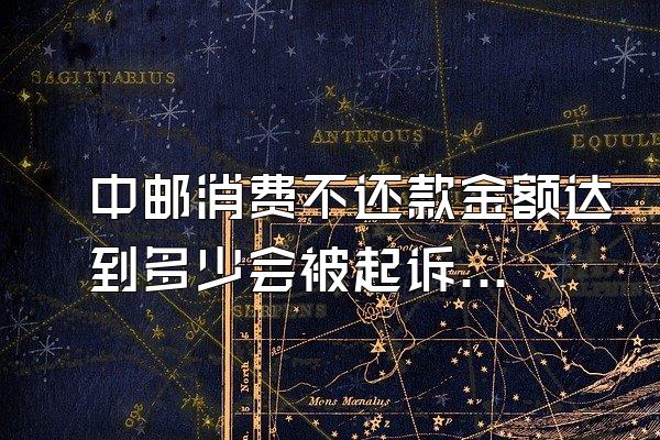 中邮消费不还款金额达到多少会被起诉有效