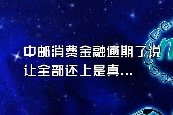 中邮消费金融逾期了说让全部还上是真的吗