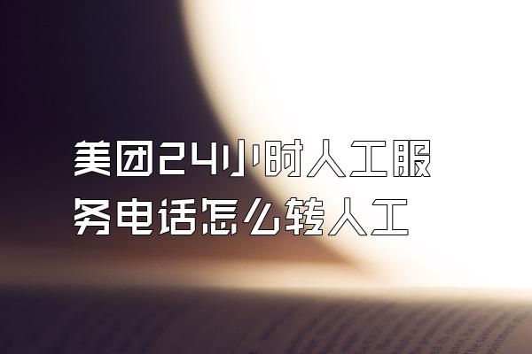 美团24小时人工服务电话怎么转人工