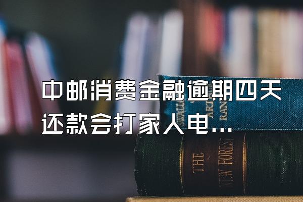 中邮消费金融逾期四天还款会打家人电话吗