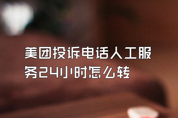 美团投诉电话人工服务24小时怎么转