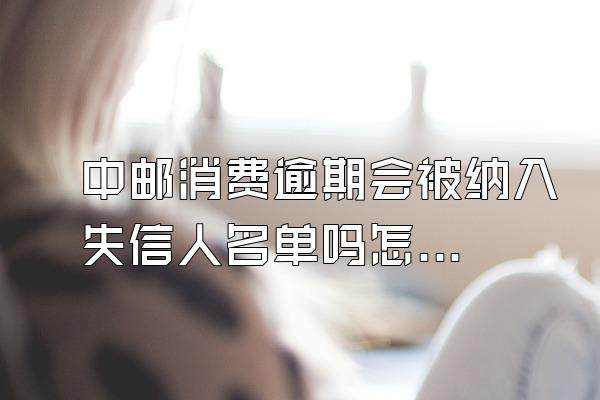 中邮消费逾期会被纳入失信人名单吗怎么办